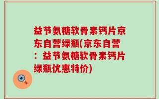 益节氨糖软骨素钙片京东自营绿瓶(京东自营：益节氨糖软骨素钙片绿瓶优惠特价)