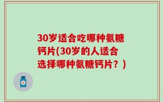 30岁适合吃哪种氨糖钙片(30岁的人适合选择哪种氨糖钙片？)