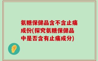 氨糖保健品含不含止痛成份(探究氨糖保健品中是否含有止痛成分)
