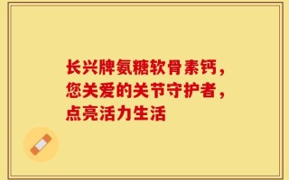 长兴牌氨糖软骨素钙，您关爱的关节守护者，点亮活力生活