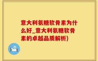 意大利氨糖软骨素为什么好_意大利氨糖软骨素的卓越品质解析)