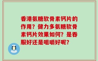香港氨糖软骨素钙片的作用？健力多氨糖软骨素钙片效果如何？是吞服好还是咀嚼好呢？
