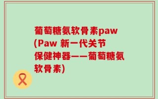 葡萄糖氨软骨素paw(Paw 新一代关节保健神器——葡萄糖氨软骨素)