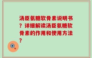汤臣氨糖软骨素说明书？详细解读汤臣氨糖软骨素的作用和使用方法？