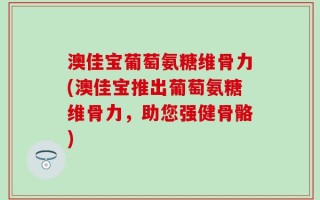 澳佳宝葡萄氨糖维骨力(澳佳宝推出葡萄氨糖维骨力，助您强健骨骼)