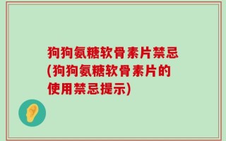 狗狗氨糖软骨素片禁忌(狗狗氨糖软骨素片的使用禁忌提示)