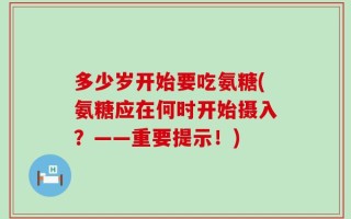 多少岁开始要吃氨糖(氨糖应在何时开始摄入？——重要提示！)