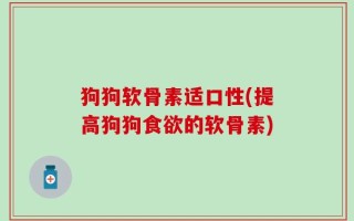 狗狗软骨素适口性(提高狗狗食欲的软骨素)