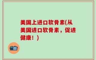 美国上进口软骨素(从美国进口软骨素，促进健康！)