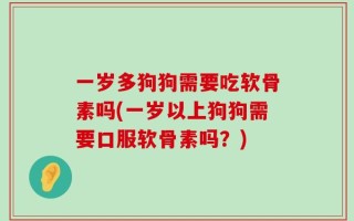 一岁多狗狗需要吃软骨素吗(一岁以上狗狗需要口服软骨素吗？)