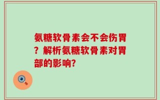 氨糖软骨素会不会伤胃？解析氨糖软骨素对胃部的影响？