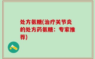 处方氨糖(治疗关节炎的处方药氨糖：专家推荐)