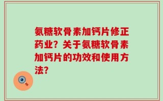 氨糖软骨素加钙片修正药业？关于氨糖软骨素加钙片的功效和使用方法？