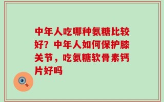 中年人吃哪种氨糖比较好？中年人如何保护膝关节，吃氨糖软骨素钙片好吗
