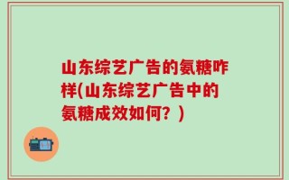 山东综艺广告的氨糖咋样(山东综艺广告中的氨糖成效如何？)