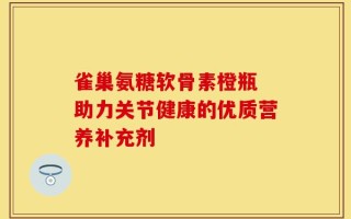 雀巢氨糖软骨素橙瓶 助力关节健康的优质营养补充剂
