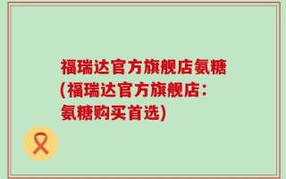 福瑞达官方旗舰店氨糖(福瑞达官方旗舰店：氨糖购买首选)