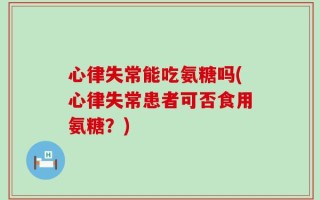 心律失常能吃氨糖吗(心律失常患者可否食用氨糖？)