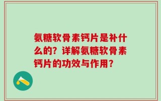 氨糖软骨素钙片是补什么的？详解氨糖软骨素钙片的功效与作用？