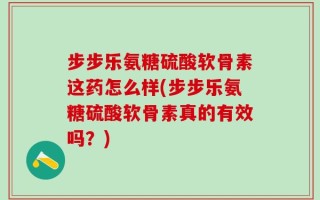 步步乐氨糖硫酸软骨素这药怎么样(步步乐氨糖硫酸软骨素真的有效吗？)