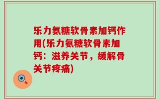乐力氨糖软骨素加钙作用(乐力氨糖软骨素加钙：滋养关节，缓解骨关节疼痛)