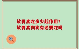 软骨素吃多少起作用？软骨素狗狗有必要吃吗