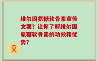 维尔固氨糖软骨素宣传文案？让你了解维尔固氨糖软骨素的功效和优势？