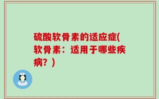 硫酸软骨素的适应症(软骨素：适用于哪些疾病？)