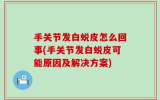 手关节发白蜕皮怎么回事(手关节发白蜕皮可能原因及解决方案)