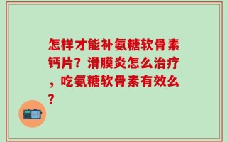怎样才能补氨糖软骨素钙片？滑膜炎怎么治疗，吃氨糖软骨素有效么？
