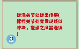 搓澡关节处搓出疙瘩(揉捏关节处竟发现疑似肿块，搓澡之风需谨慎)