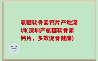 氨糖软骨素钙片产地深圳(深圳产氨糖软骨素钙片，多效促骨健康)