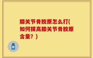 膝关节骨胶原怎么打(如何提高膝关节骨胶原含量？)
