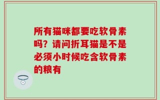 所有猫咪都要吃软骨素吗？请问折耳猫是不是必须小时候吃含软骨素的粮有