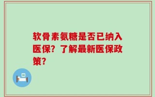 软骨素氨糖是否已纳入医保？了解最新医保政策？