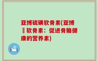 亚博硫磺软骨素(亚博软骨素：促进骨骼健康的营养素)