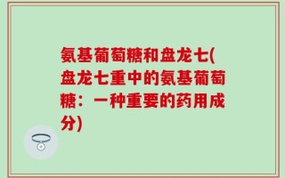 氨基葡萄糖和盘龙七(盘龙七重中的氨基葡萄糖：一种重要的药用成分)