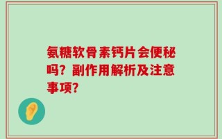 氨糖软骨素钙片会便秘吗？副作用解析及注意事项？