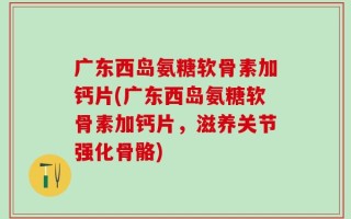 广东西岛氨糖软骨素加钙片(广东西岛氨糖软骨素加钙片，滋养关节强化骨骼)