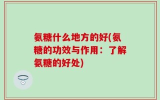 氨糖什么地方的好(氨糖的功效与作用：了解氨糖的好处)