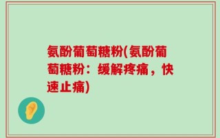 氨酚葡萄糖粉(氨酚葡萄糖粉：缓解疼痛，快速止痛)