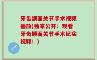 牙齿颌面关节手术视频播放(独家公开：观看牙齿颌面关节手术纪实视频！)