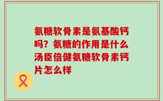 氨糖软骨素是氨基酸钙吗？氨糖的作用是什么汤臣倍健氨糖软骨素钙片怎么样