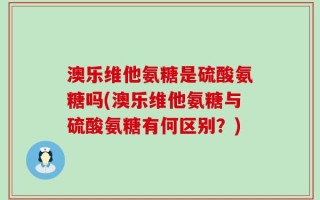 澳乐维他氨糖是硫酸氨糖吗(澳乐维他氨糖与硫酸氨糖有何区别？)