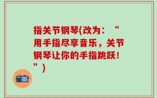 指关节钢琴(改为：“用手指尽享音乐，关节钢琴让你的手指跳跃！”)