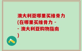 澳大利亚哪里买维骨力(在哪里买维骨力 -- 澳大利亚购物指南)