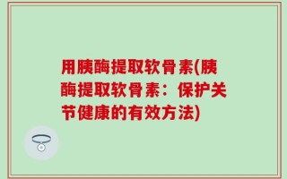 用胰酶提取软骨素(胰酶提取软骨素：保护关节健康的有效方法)