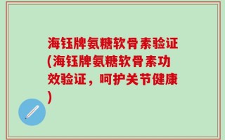 海钰牌氨糖软骨素验证(海钰牌氨糖软骨素功效验证，呵护关节健康)