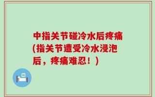 中指关节碰冷水后疼痛(指关节遭受冷水浸泡后，疼痛难忍！)