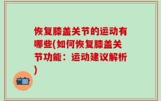 恢复膝盖关节的运动有哪些(如何恢复膝盖关节功能：运动建议解析)